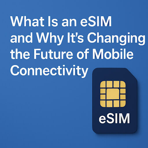 What Is an eSIM and Why It’s Changing the Future of Mobile Connectivity